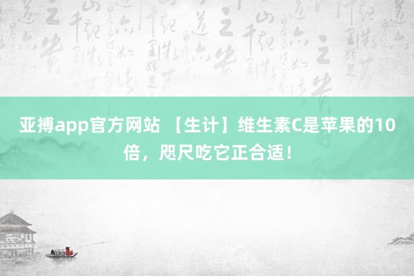 亚搏app官方网站 【生计】维生素C是苹果的10倍，咫尺吃它正合适！