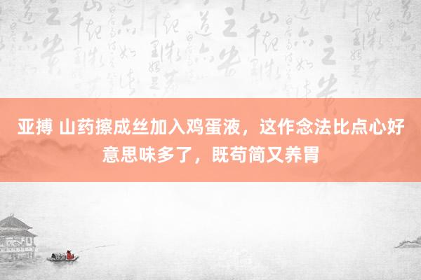 亚搏 山药擦成丝加入鸡蛋液，这作念法比点心好意思味多了，既苟简又养胃