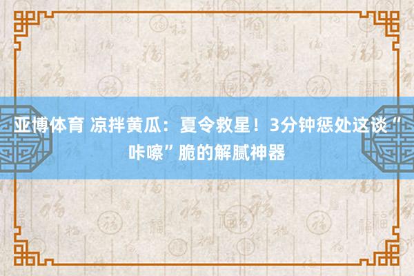 亚博体育 凉拌黄瓜：夏令救星！3分钟惩处这谈“咔嚓”脆的解腻神器