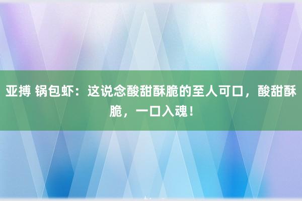 亚搏 锅包虾：这说念酸甜酥脆的至人可口，酸甜酥脆，一口入魂！