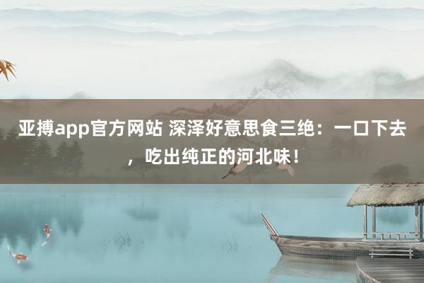 亚搏app官方网站 深泽好意思食三绝：一口下去，吃出纯正的河北味！