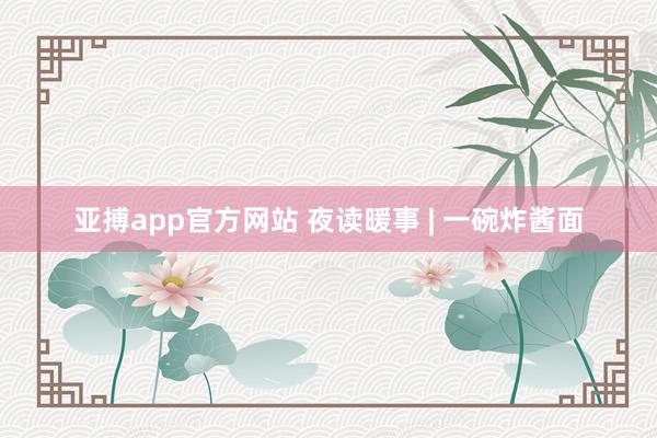 亚搏app官方网站 夜读暖事 | 一碗炸酱面