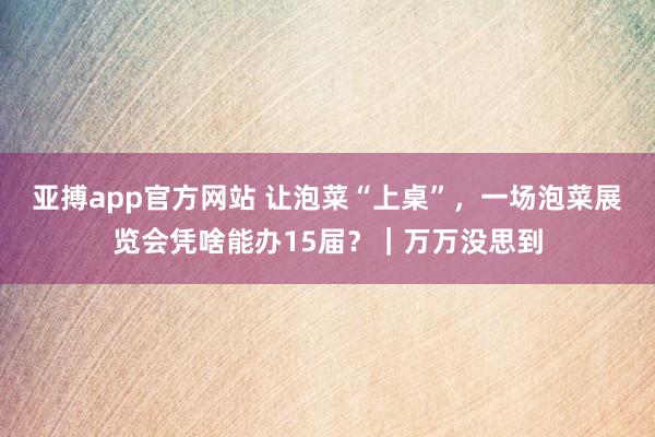 亚搏app官方网站 让泡菜“上桌”，一场泡菜展览会凭啥能办15届？｜万万没思到