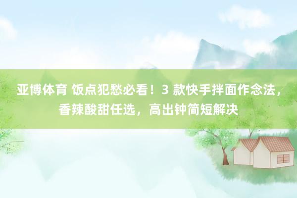 亚博体育 饭点犯愁必看！3 款快手拌面作念法，香辣酸甜任选，高出钟简短解决
