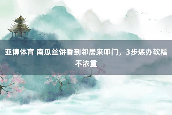 亚博体育 南瓜丝饼香到邻居来叩门，3步惩办软糯不浓重