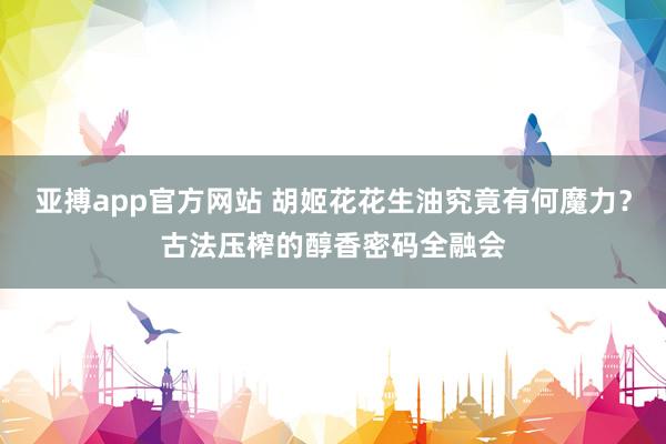 亚搏app官方网站 胡姬花花生油究竟有何魔力？古法压榨的醇香密码全融会