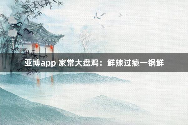 亚博app 家常大盘鸡：鲜辣过瘾一锅鲜