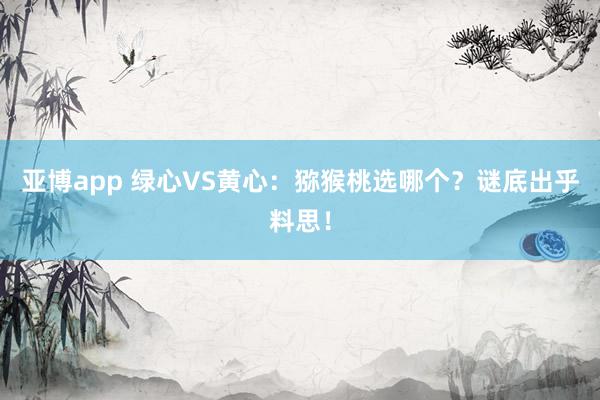 亚博app 绿心VS黄心：猕猴桃选哪个？谜底出乎料思！