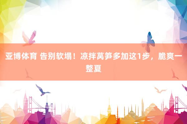 亚博体育 告别软塌！凉拌莴笋多加这1步，脆爽一整夏