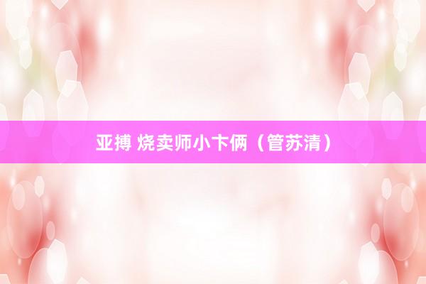 亚搏 烧卖师小卞俩（管苏清）