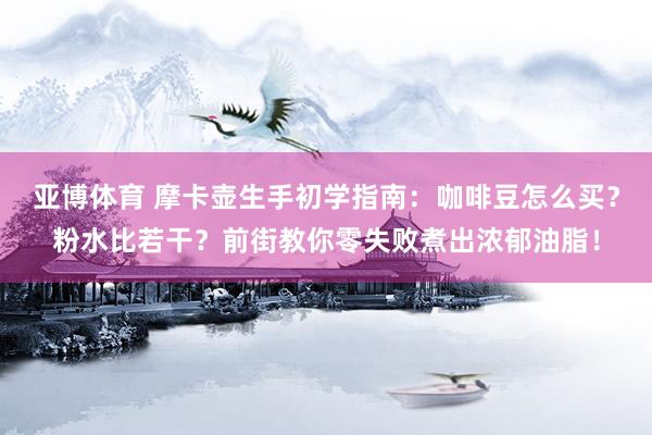 亚博体育 摩卡壶生手初学指南：咖啡豆怎么买？粉水比若干？前街教你零失败煮出浓郁油脂！