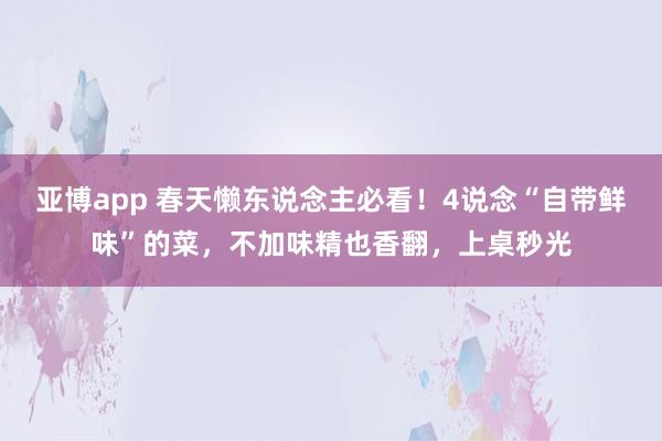 亚博app 春天懒东说念主必看！4说念“自带鲜味”的菜，不加味精也香翻，上桌秒光
