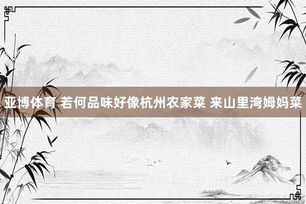 亚博体育 若何品味好像杭州农家菜 来山里湾姆妈菜