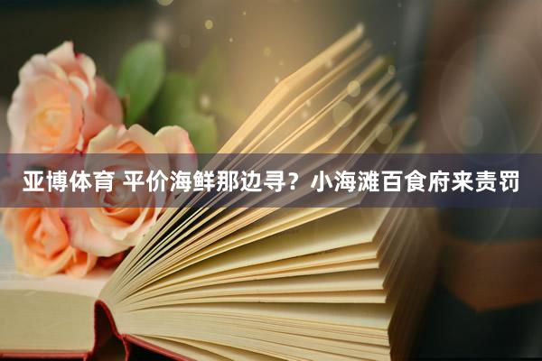 亚博体育 平价海鲜那边寻？小海滩百食府来责罚