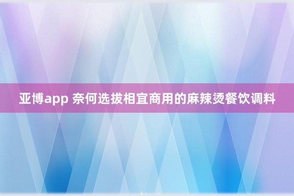 亚博app 奈何选拔相宜商用的麻辣烫餐饮调料