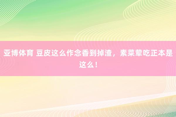 亚博体育 豆皮这么作念香到掉渣，素菜荤吃正本是这么！