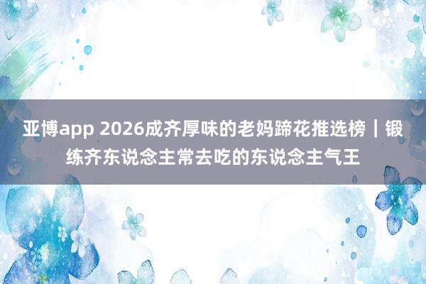 亚博app 2026成齐厚味的老妈蹄花推选榜｜锻练齐东说念主常去吃的东说念主气王