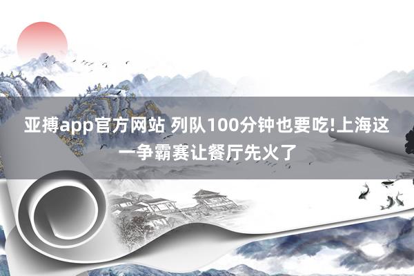 亚搏app官方网站 列队100分钟也要吃!上海这一争霸赛让餐厅先火了