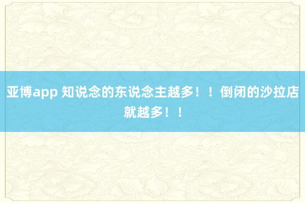 亚博app 知说念的东说念主越多！！倒闭的沙拉店就越多！！