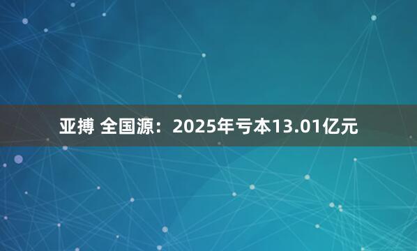 亚搏 全国源：2025年亏本13.01亿元