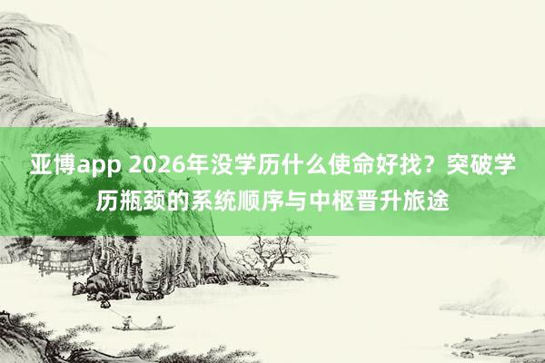 亚博app 2026年没学历什么使命好找？突破学历瓶颈的系统顺序与中枢晋升旅途