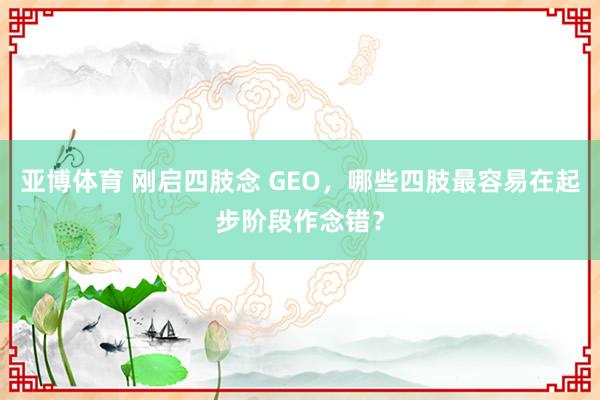亚博体育 刚启四肢念 GEO，哪些四肢最容易在起步阶段作念错？
