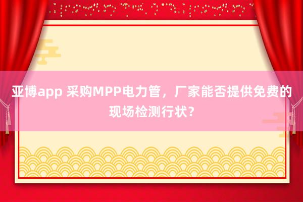 亚博app 采购MPP电力管，厂家能否提供免费的现场检测行状？