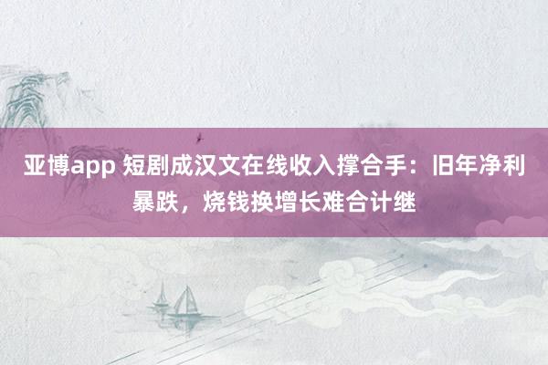 亚博app 短剧成汉文在线收入撑合手：旧年净利暴跌，烧钱换增长难合计继