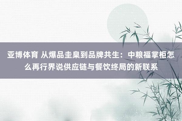 亚博体育 从爆品圭臬到品牌共生：中粮福掌柜怎么再行界说供应链与餐饮终局的新联系