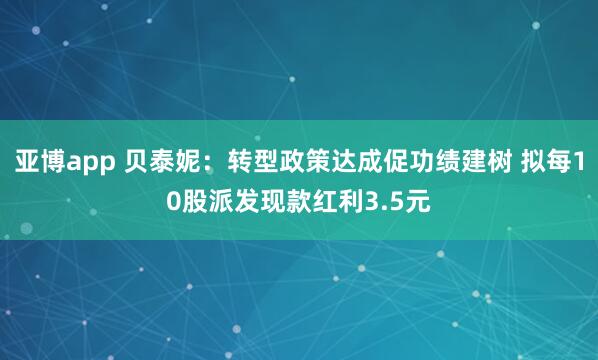 亚博app 贝泰妮：转型政策达成促功绩建树 拟每10股派发现款红利3.5元