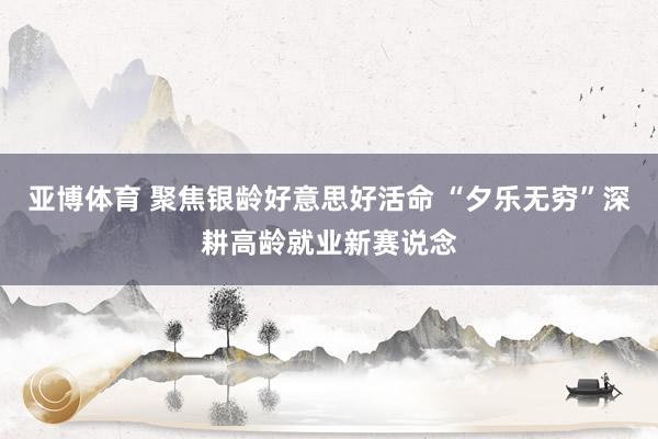 亚博体育 聚焦银龄好意思好活命 “夕乐无穷”深耕高龄就业新赛说念