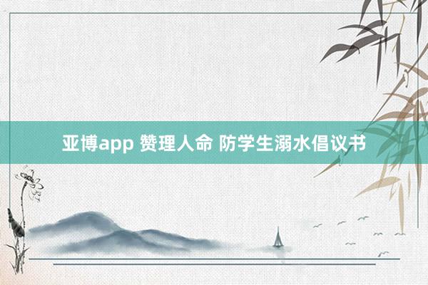 亚博app 赞理人命 防学生溺水倡议书