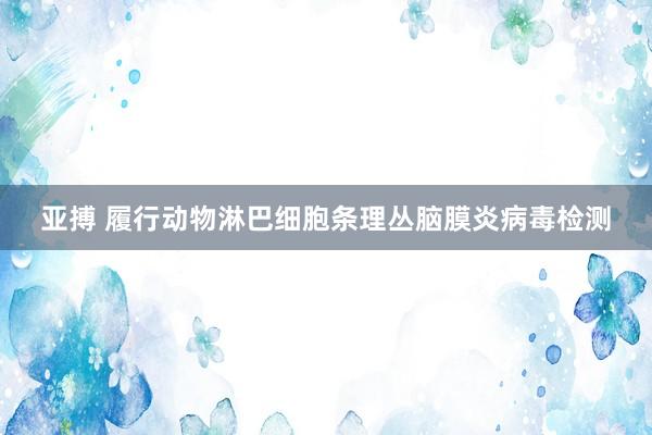 亚搏 履行动物淋巴细胞条理丛脑膜炎病毒检测