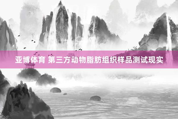 亚博体育 第三方动物脂肪组织样品测试现实