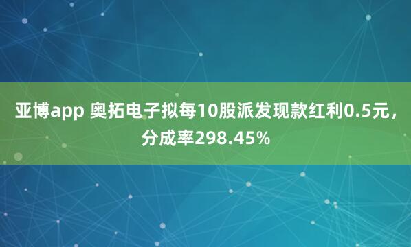 亚博app 奥拓电子拟每10股派发现款红利0.5元，分成率298.45%