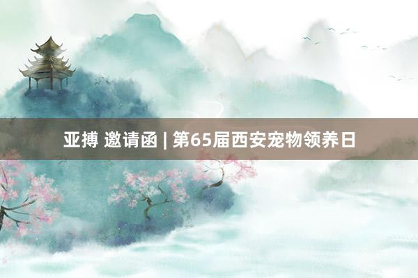 亚搏 邀请函 | 第65届西安宠物领养日