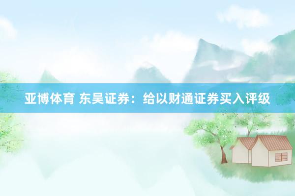 亚博体育 东吴证券：给以财通证券买入评级