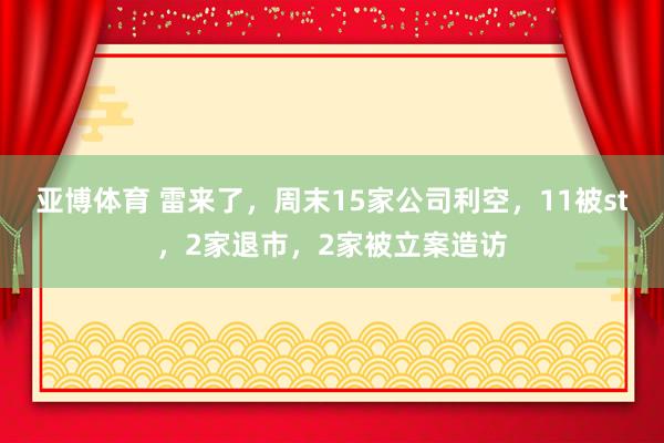 亚博体育 雷来了，周末15家公司利空，11被st，2家退市，2家被立案造访