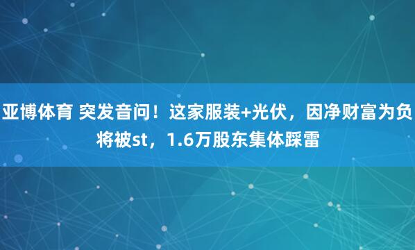 亚博体育 突发音问！这家服装+光伏，因净财富为负将被st，1.6万股东集体踩雷