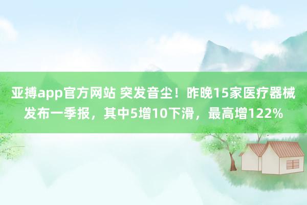 亚搏app官方网站 突发音尘！昨晚15家医疗器械发布一季报，其中5增10下滑，最高增122%