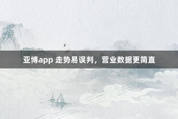 亚博app 走势易误判，营业数据更简直