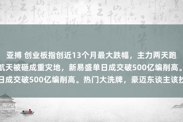 亚搏 创业板指创近13个月最大跌幅，主力两天跑路超千亿！CPO、营业航天被砸成重灾地，新易盛单日成交破500亿编削高。热门大洗牌，豪迈东谈主该抄底
