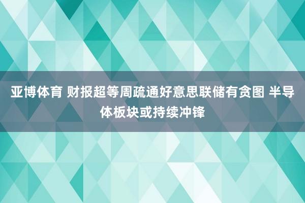 亚博体育 财报超等周疏通好意思联储有贪图 半导体板块或持续冲锋