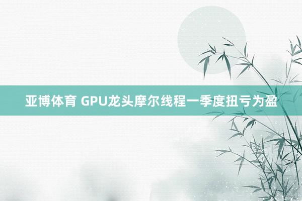 亚博体育 GPU龙头摩尔线程一季度扭亏为盈
