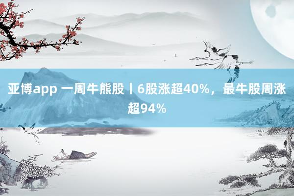 亚博app 一周牛熊股丨6股涨超40%，最牛股周涨超94%
