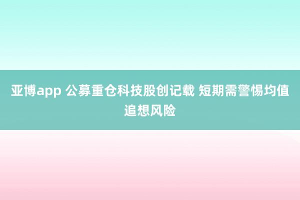 亚博app 公募重仓科技股创记载 短期需警惕均值追想风险