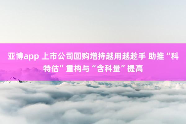 亚博app 上市公司回购增持越用越趁手 助推“科特估”重构与“含科量”提高