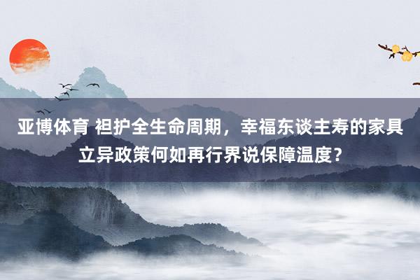 亚博体育 袒护全生命周期，幸福东谈主寿的家具立异政策何如再行界说保障温度？