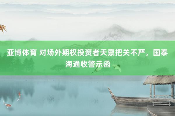 亚博体育 对场外期权投资者天禀把关不严，国泰海通收警示函