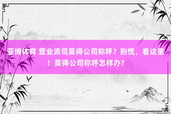 亚博体育 营业派司莫得公司称呼？别慌，看这里！莫得公司称呼怎样办?